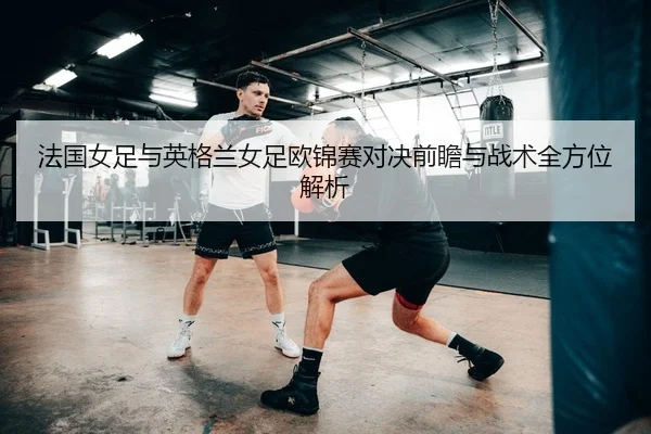 法国女足与英格兰女足欧锦赛对决前瞻与战术全方位解析